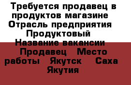 Требуется продавец в продуктов магазине › Отрасль предприятия ­ Продуктовый  › Название вакансии ­ Продавец › Место работы ­ Якутск  - Саха (Якутия) респ. Работа » Вакансии   